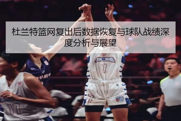 杜兰特篮网复出后数据恢复与球队战绩深度分析与展望